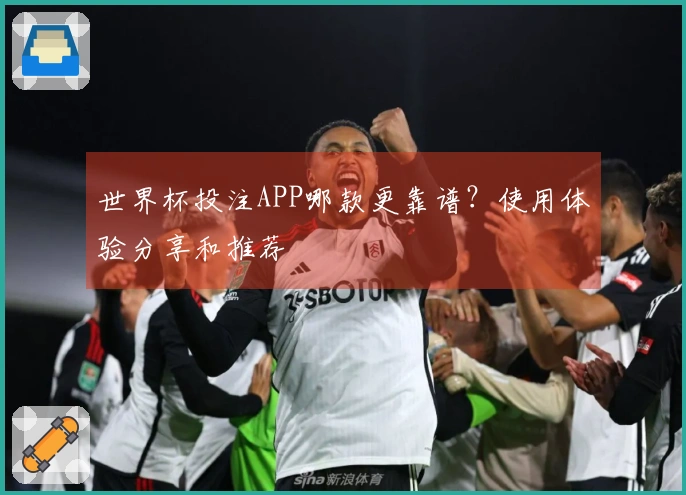 世界杯投注APP哪款更靠谱？使用体验分享和推荐