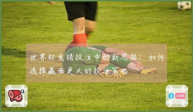 世界杯竞猜投注中的新思路：如何选择赢面更大的投注策略