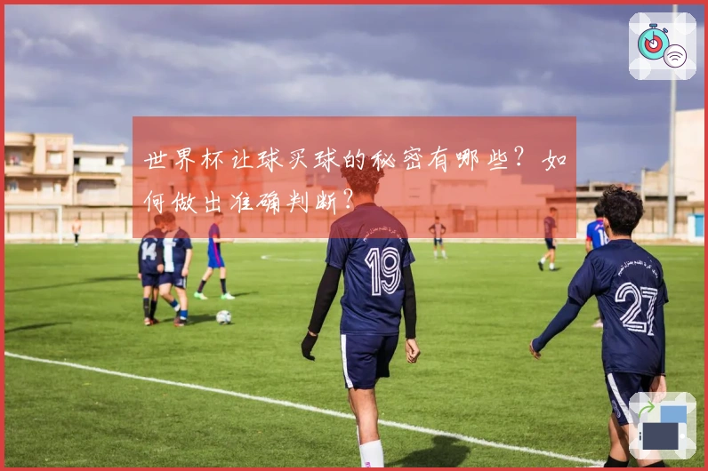 世界杯让球买球的秘密有哪些？如何做出准确判断？