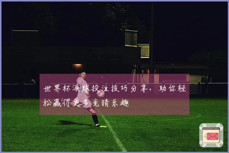 世界杯滚球投注技巧分享，助你轻松赢得更多竞猜乐趣
