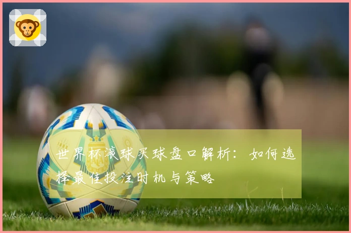 世界杯滚球买球盘口解析：如何选择最佳投注时机与策略