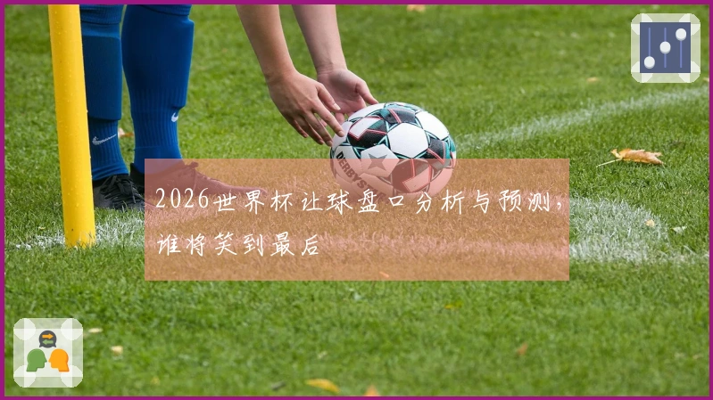 2026世界杯让球盘口分析与预测，谁将笑到最后