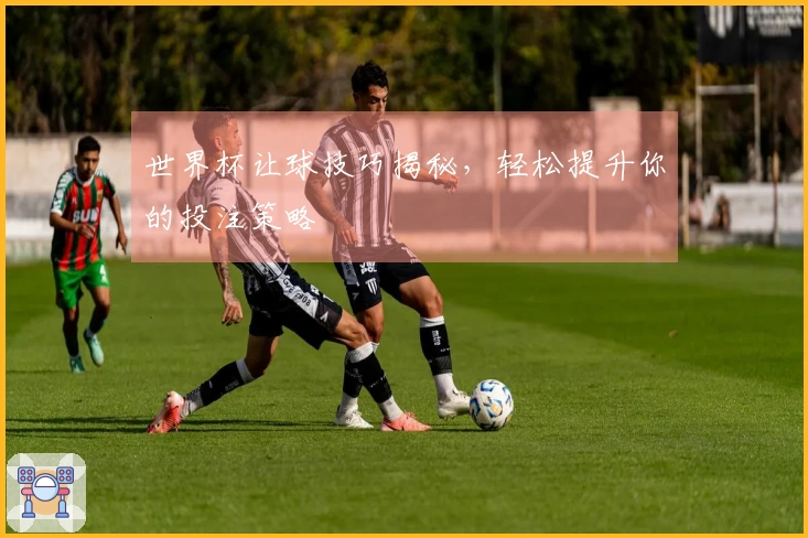 世界杯让球技巧揭秘，轻松提升你的投注策略