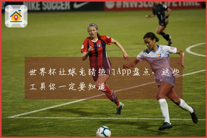 世界杯让球竞猜热门App盘点，这些工具你一定要知道